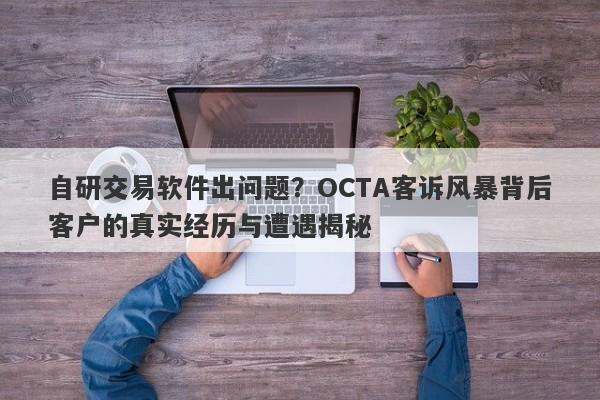 自研交易软件出问题？OCTA客诉风暴背后客户的真实经历与遭遇揭秘