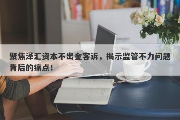 聚焦泽汇资本不出金客诉，揭示监管不力问题背后的痛点！