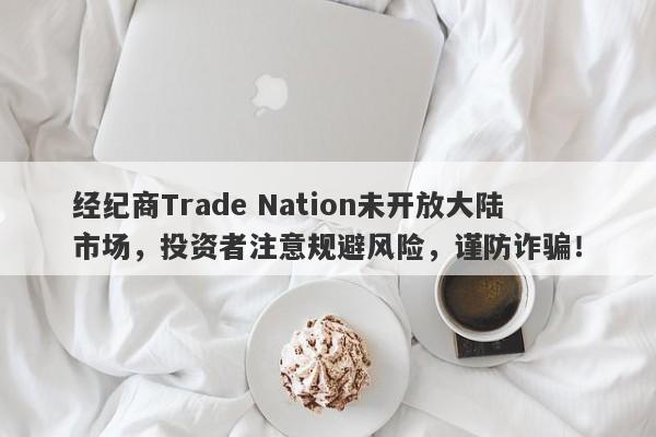 经纪商Trade Nation未开放大陆市场，投资者注意规避风险，谨防诈骗！