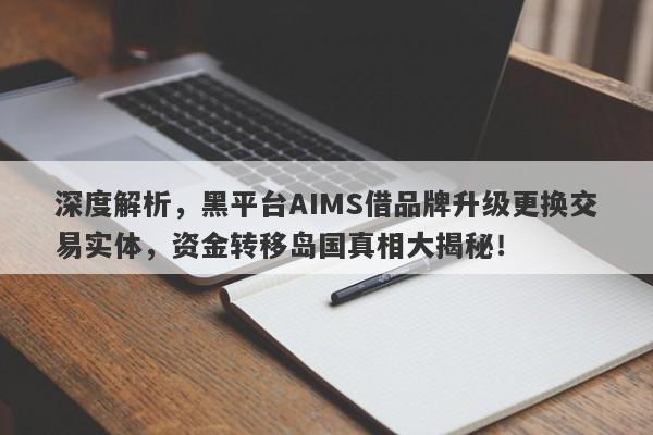 深度解析，黑平台AIMS借品牌升级更换交易实体，资金转移岛国真相大揭秘！