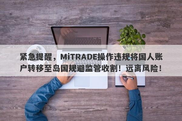 紧急提醒，MiTRADE操作违规将国人账户转移至岛国规避监管收割！远离风险！