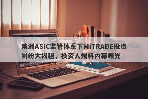 澳洲ASIC监管体系下MiTRADE投资纠纷大揭秘，投资人爆料内幕曝光