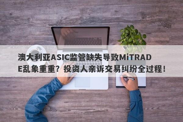 澳大利亚ASIC监管缺失导致MiTRADE乱象重重？投资人亲诉交易纠纷全过程！