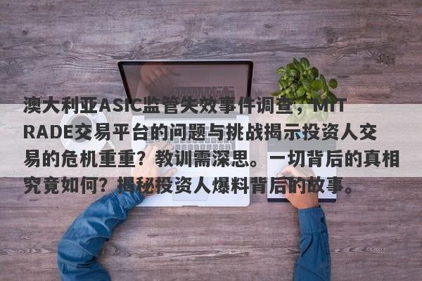 澳大利亚ASIC监管失效事件调查，MiTRADE交易平台的问题与挑战揭示投资人交易的危机重重？教训需深思。一切背后的真相究竟如何？揭秘投资人爆料背后的故事。