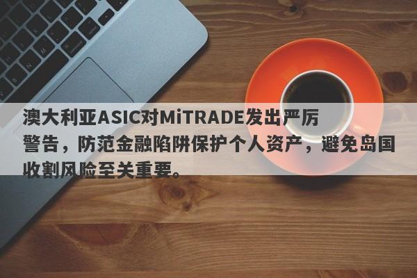 澳大利亚ASIC对MiTRADE发出严厉警告，防范金融陷阱保护个人资产，避免岛国收割风险至关重要。