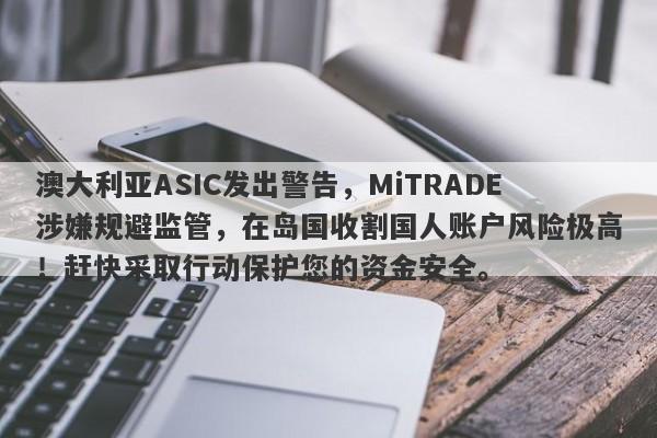 澳大利亚ASIC发出警告，MiTRADE涉嫌规避监管，在岛国收割国人账户风险极高！赶快采取行动保护您的资金安全。