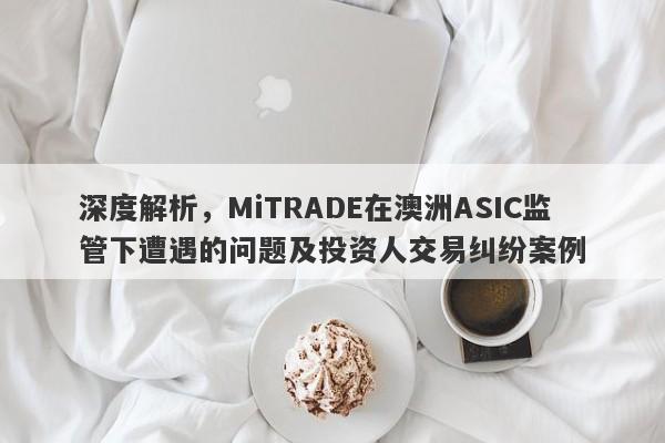 深度解析，MiTRADE在澳洲ASIC监管下遭遇的问题及投资人交易纠纷案例