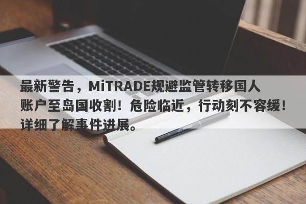 最新警告，MiTRADE规避监管转移国人账户至岛国收割！危险临近，行动刻不容缓！详细了解事件进展。