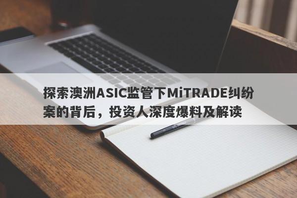 探索澳洲ASIC监管下MiTRADE纠纷案的背后，投资人深度爆料及解读