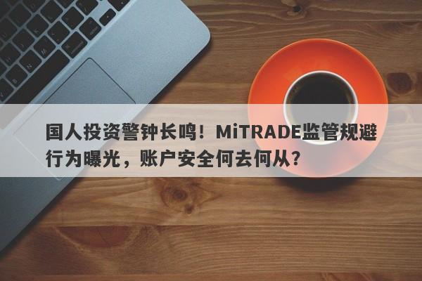 国人投资警钟长鸣！MiTRADE监管规避行为曝光，账户安全何去何从？