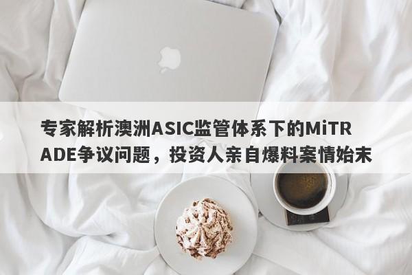 专家解析澳洲ASIC监管体系下的MiTRADE争议问题，投资人亲自爆料案情始末