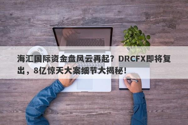 海汇国际资金盘风云再起？DRCFX即将复出，8亿惊天大案细节大揭秘！