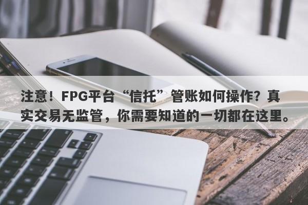 注意！FPG平台“信托”管账如何操作？真实交易无监管，你需要知道的一切都在这里。