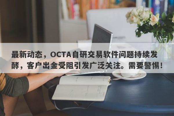 最新动态，OCTA自研交易软件问题持续发酵，客户出金受阻引发广泛关注。需要警惕！