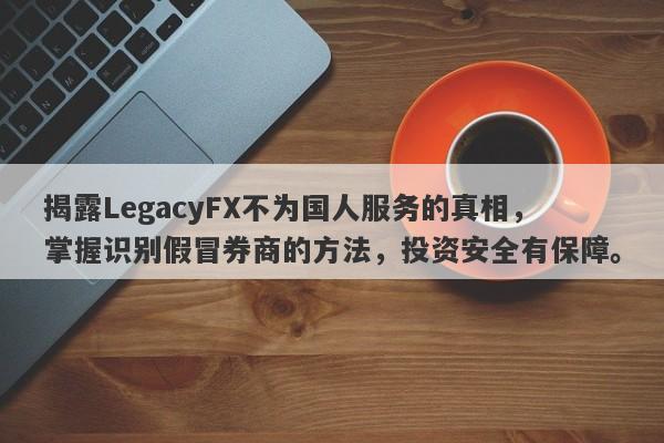 揭露LegacyFX不为国人服务的真相，掌握识别假冒券商的方法，投资安全有保障。