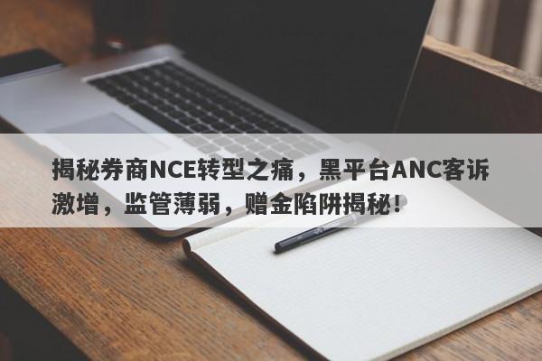 揭秘券商NCE转型之痛，黑平台ANC客诉激增，监管薄弱，赠金陷阱揭秘！