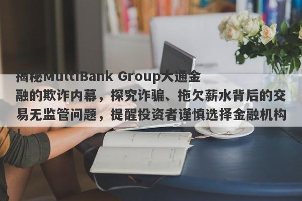 揭秘MultiBank Group大通金融的欺诈内幕，探究诈骗、拖欠薪水背后的交易无监管问题，提醒投资者谨慎选择金融机构！