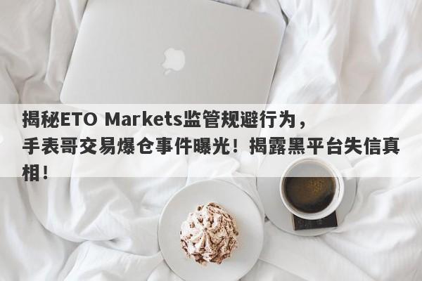 揭秘ETO Markets监管规避行为，手表哥交易爆仓事件曝光！揭露黑平台失信真相！