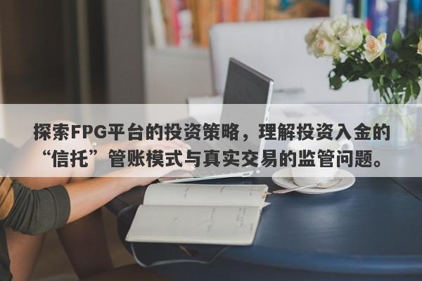 探索FPG平台的投资策略，理解投资入金的“信托”管账模式与真实交易的监管问题。