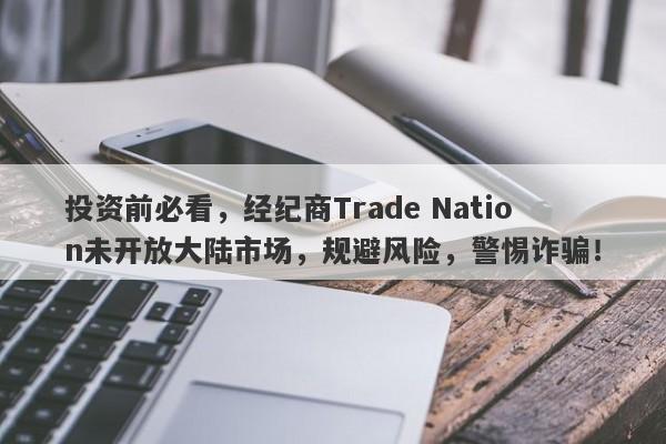 投资前必看，经纪商Trade Nation未开放大陆市场，规避风险，警惕诈骗！