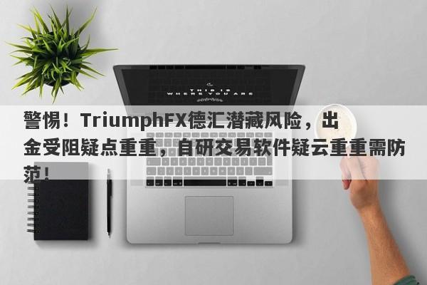 警惕！TriumphFX德汇潜藏风险，出金受阻疑点重重，自研交易软件疑云重重需防范！