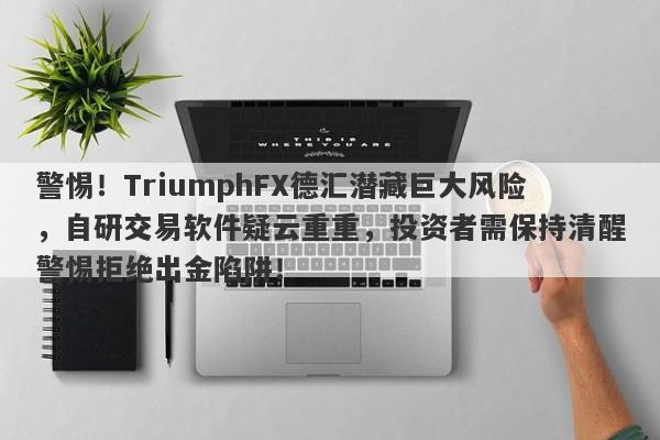 警惕！TriumphFX德汇潜藏巨大风险，自研交易软件疑云重重，投资者需保持清醒警惕拒绝出金陷阱！