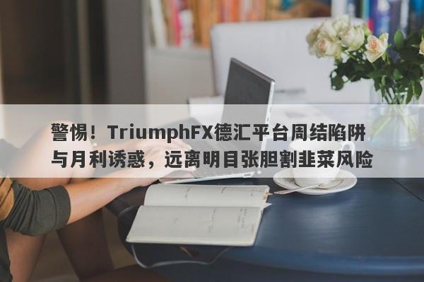 警惕！TriumphFX德汇平台周结陷阱与月利诱惑，远离明目张胆割韭菜风险