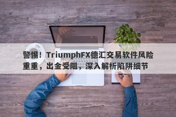 警惕！TriumphFX德汇交易软件风险重重，出金受阻，深入解析陷阱细节