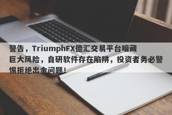 警告，TriumphFX德汇交易平台暗藏巨大风险，自研软件存在陷阱，投资者务必警惕拒绝出金问题！