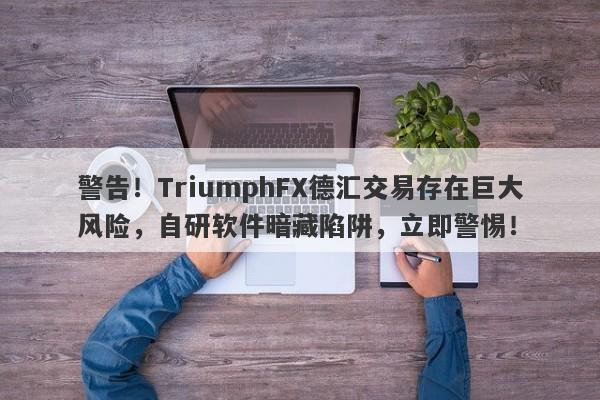 警告！TriumphFX德汇交易存在巨大风险，自研软件暗藏陷阱，立即警惕！