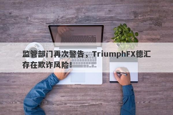 监管部门再次警告，TriumphFX德汇存在欺诈风险！