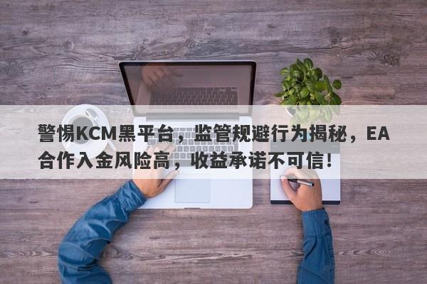 警惕KCM黑平台，监管规避行为揭秘，EA合作入金风险高，收益承诺不可信！