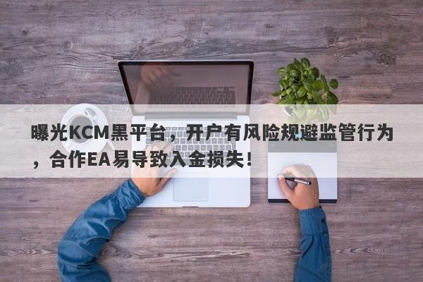 曝光KCM黑平台，开户有风险规避监管行为，合作EA易导致入金损失！