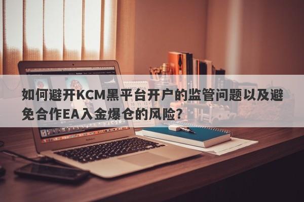 如何避开KCM黑平台开户的监管问题以及避免合作EA入金爆仓的风险？