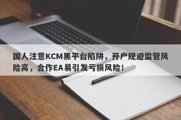 国人注意KCM黑平台陷阱，开户规避监管风险高，合作EA易引发亏损风险！