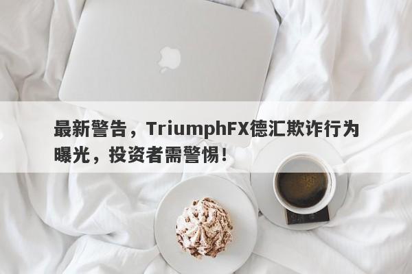 最新警告，TriumphFX德汇欺诈行为曝光，投资者需警惕！