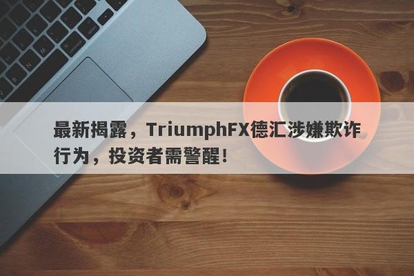 最新揭露，TriumphFX德汇涉嫌欺诈行为，投资者需警醒！