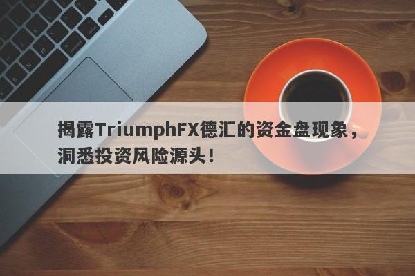 揭露TriumphFX德汇的资金盘现象，洞悉投资风险源头！