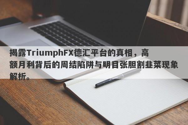 揭露TriumphFX德汇平台的真相，高额月利背后的周结陷阱与明目张胆割韭菜现象解析。