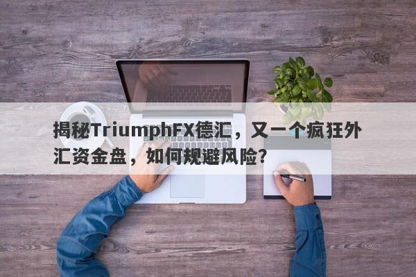 揭秘TriumphFX德汇，又一个疯狂外汇资金盘，如何规避风险？