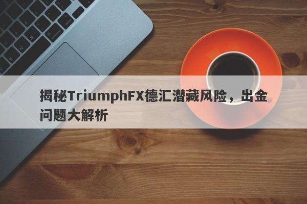 揭秘TriumphFX德汇潜藏风险，出金问题大解析