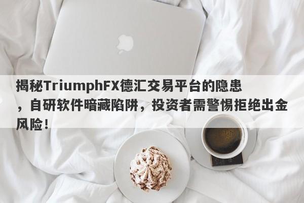 揭秘TriumphFX德汇交易平台的隐患，自研软件暗藏陷阱，投资者需警惕拒绝出金风险！