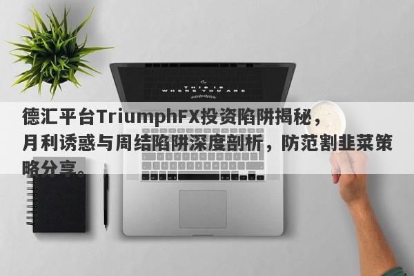 德汇平台TriumphFX投资陷阱揭秘，月利诱惑与周结陷阱深度剖析，防范割韭菜策略分享。