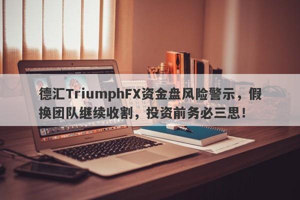 德汇TriumphFX资金盘风险警示，假换团队继续收割，投资前务必三思！