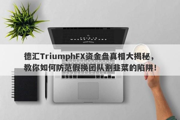 德汇TriumphFX资金盘真相大揭秘，教你如何防范假换团队割韭菜的陷阱！