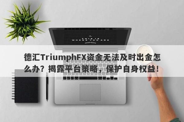 德汇TriumphFX资金无法及时出金怎么办？揭露平台策略，保护自身权益！