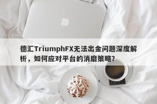 德汇TriumphFX无法出金问题深度解析，如何应对平台的消磨策略？