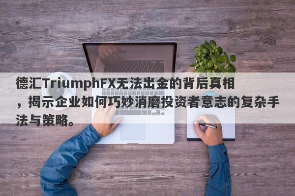 德汇TriumphFX无法出金的背后真相，揭示企业如何巧妙消磨投资者意志的复杂手法与策略。