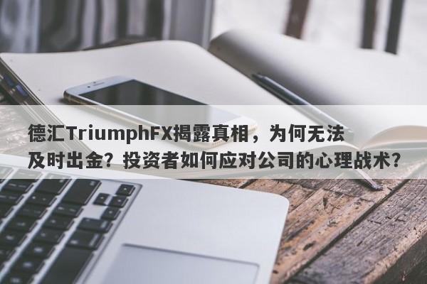 德汇TriumphFX揭露真相，为何无法及时出金？投资者如何应对公司的心理战术？