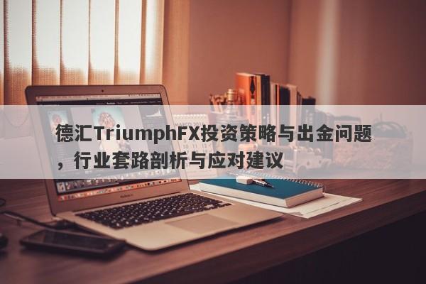 德汇TriumphFX投资策略与出金问题，行业套路剖析与应对建议